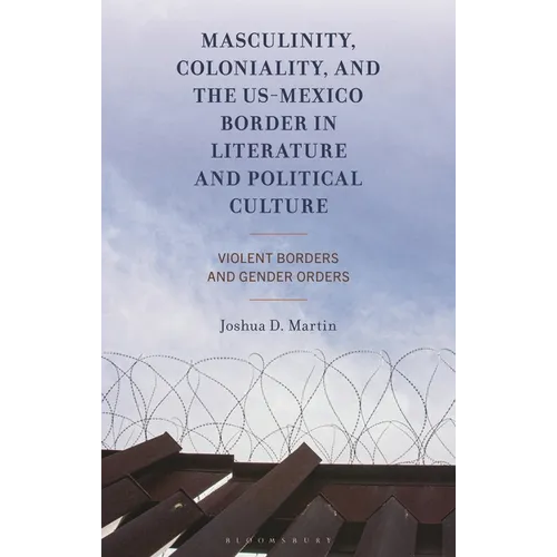 Masculinity, Coloniality, and the Us-Mexico Border in Literature and Political Culture: Violent Borders and Gender Orders