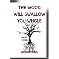 The Wood Will Swallow You Whole: Short Stories