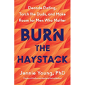 Burn the Haystack: Decode Dating, Torch the Duds, and Make Room for Men Who Matter