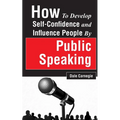 How to Develop Self-Confidence and Influence People by Public Speaking