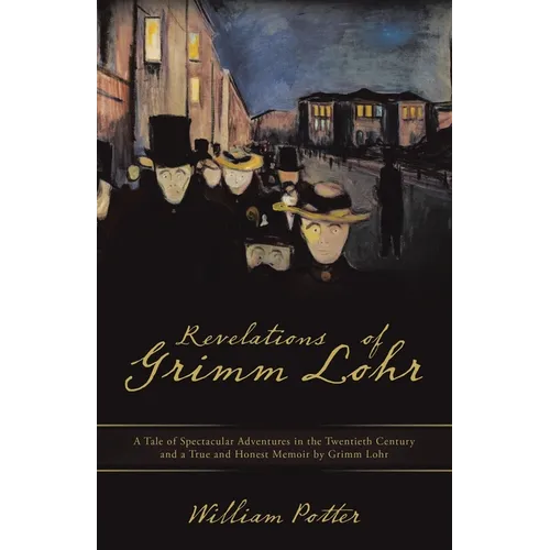 Revelations of Grimm Lohr: A Tale of Spectacular Adventures in the Twentieth Century and a True and Honest Memoir by Grimm Lohr